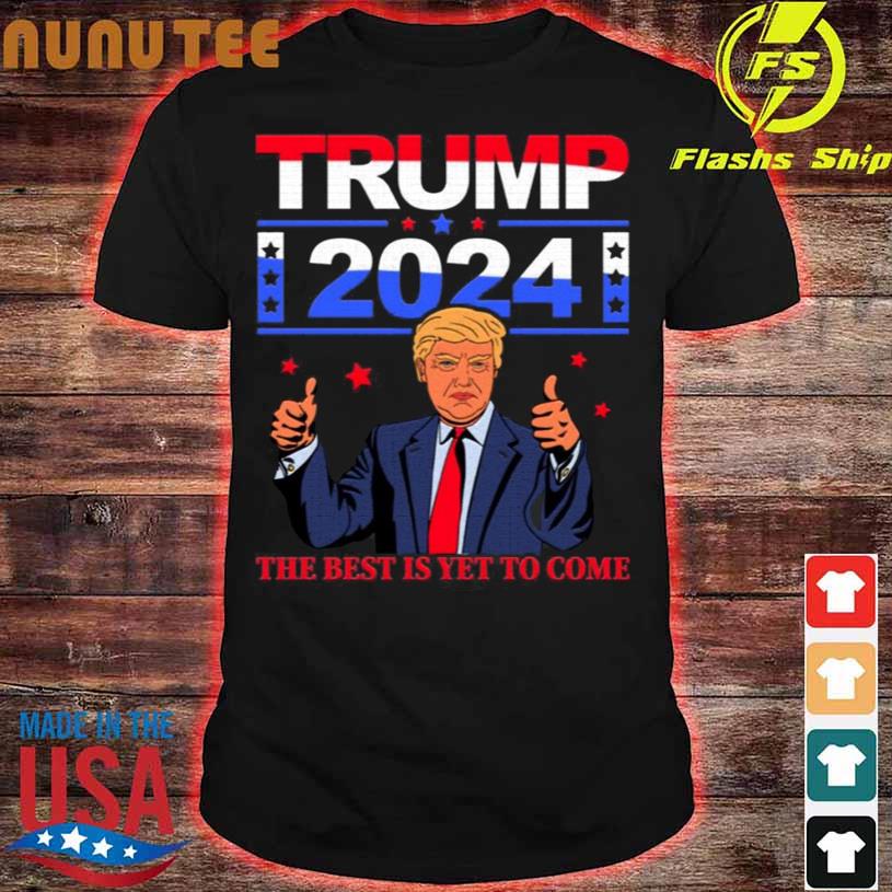 Official Trump 2024 the Best Is Yet to Come Pro Trump Shirt, hoodie ...