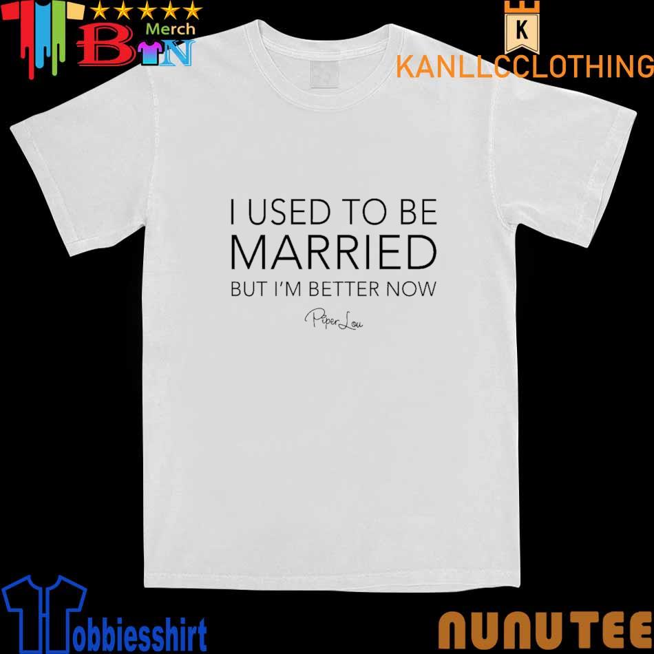 Piper Lou I Used To Be Married But I’m Better Now shirt