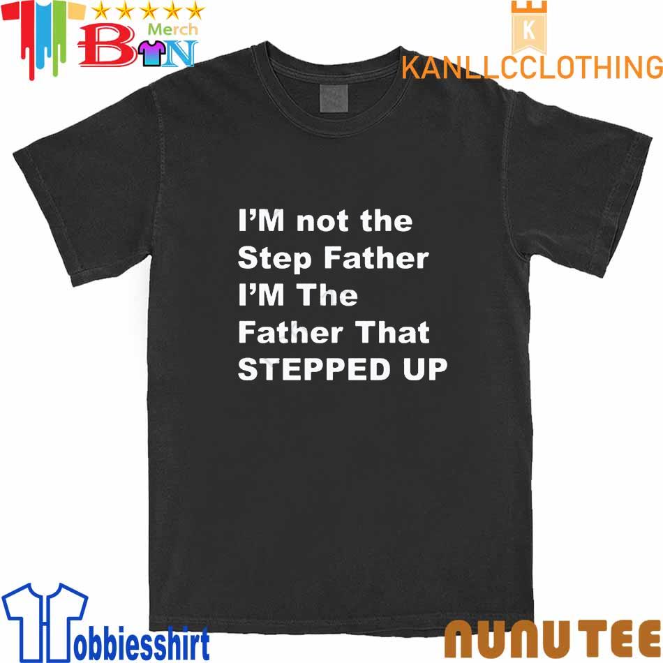 I’m Not The Step Father I’m The Father That Stepped Up shirt