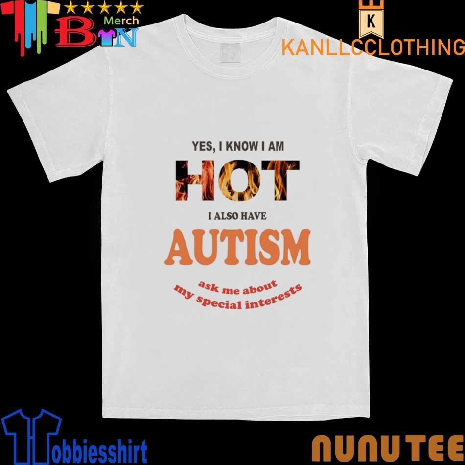 Yes I Know I Am Hot I Also Have Autism Ask Me About My Special Interests shirt